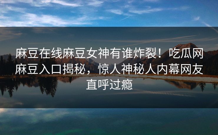 麻豆在线麻豆女神有谁炸裂！吃瓜网麻豆入口揭秘，惊人神秘人内幕网友直呼过瘾