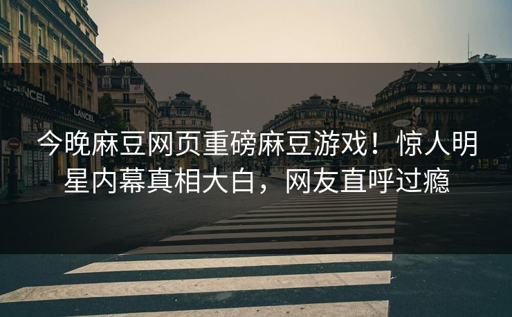 今晚麻豆网页重磅麻豆游戏！惊人明星内幕真相大白，网友直呼过瘾