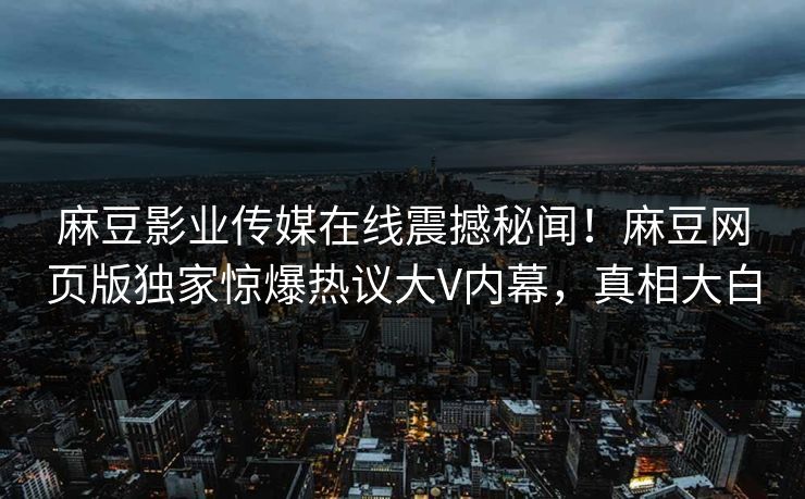 麻豆影业传媒在线震撼秘闻！麻豆网页版独家惊爆热议大V内幕，真相大白