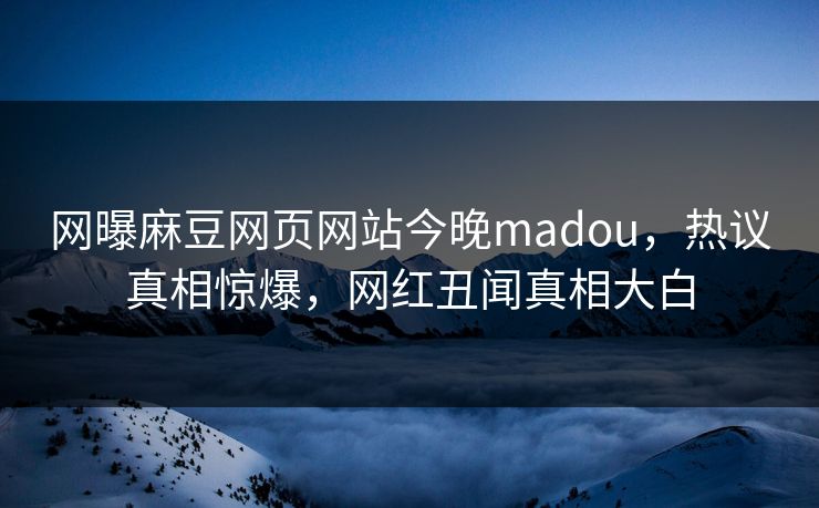 网曝麻豆网页网站今晚madou，热议真相惊爆，网红丑闻真相大白