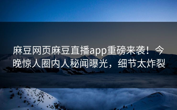 麻豆网页麻豆直播app重磅来袭！今晚惊人圈内人秘闻曝光，细节太炸裂