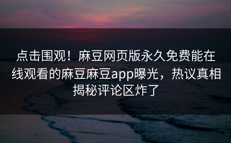 点击围观！麻豆网页版永久免费能在线观看的麻豆麻豆app曝光，热议真相揭秘评论区炸了