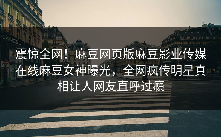 震惊全网！麻豆网页版麻豆影业传媒在线麻豆女神曝光，全网疯传明星真相让人网友直呼过瘾