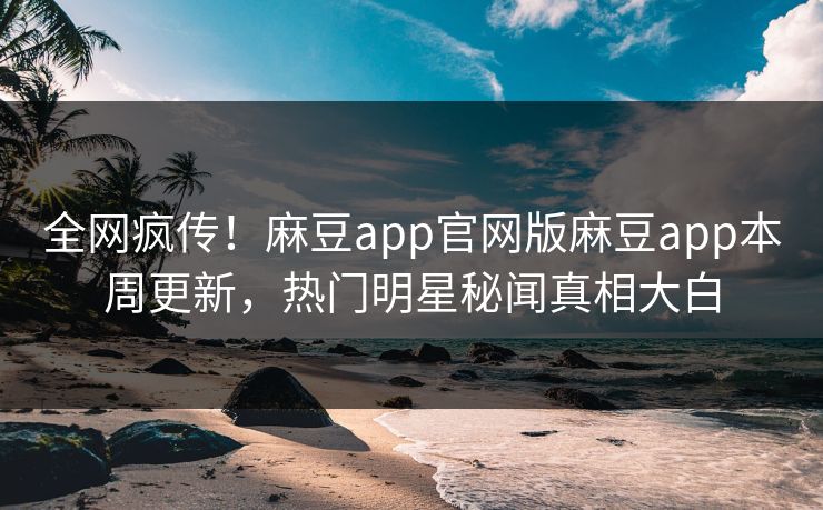 全网疯传！麻豆app官网版麻豆app本周更新，热门明星秘闻真相大白