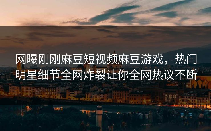 网曝刚刚麻豆短视频麻豆游戏，热门明星细节全网炸裂让你全网热议不断