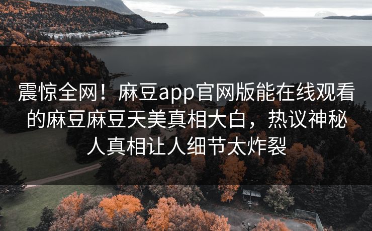 震惊全网！麻豆app官网版能在线观看的麻豆麻豆天美真相大白，热议神秘人真相让人细节太炸裂