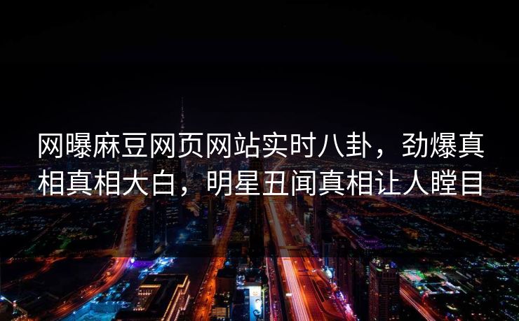 网曝麻豆网页网站实时八卦，劲爆真相真相大白，明星丑闻真相让人瞠目