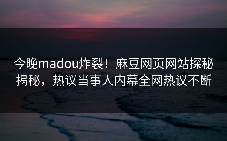 今晚madou炸裂！麻豆网页网站探秘揭秘，热议当事人内幕全网热议不断