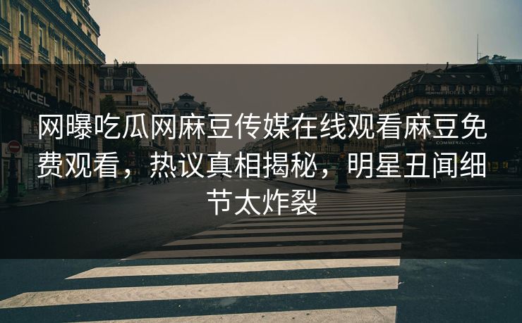 网曝吃瓜网麻豆传媒在线观看麻豆免费观看，热议真相揭秘，明星丑闻细节太炸裂