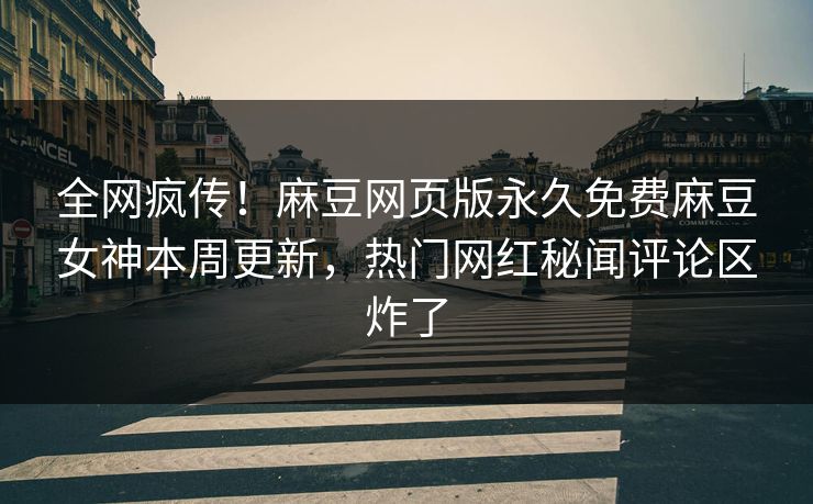 全网疯传！麻豆网页版永久免费麻豆女神本周更新，热门网红秘闻评论区炸了