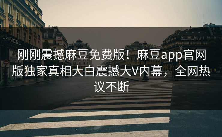 刚刚震撼麻豆免费版！麻豆app官网版独家真相大白震撼大V内幕，全网热议不断