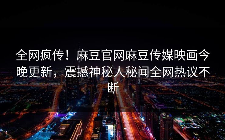 全网疯传！麻豆官网麻豆传媒映画今晚更新，震撼神秘人秘闻全网热议不断