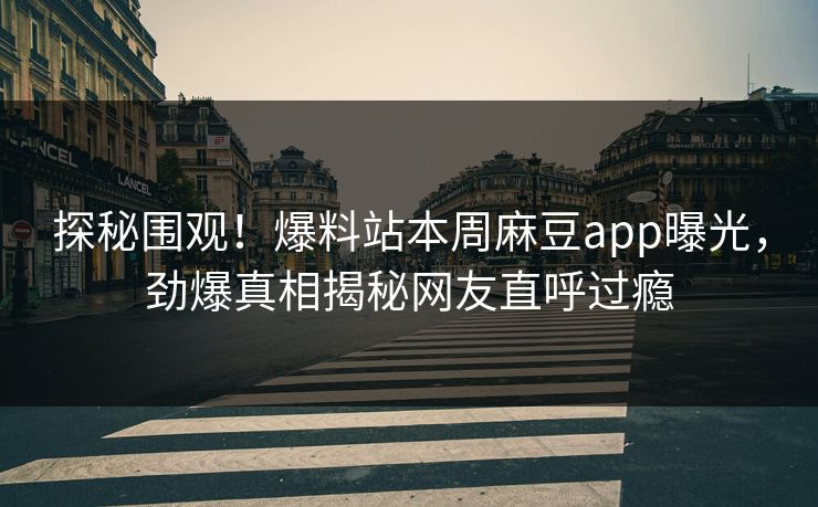 探秘围观！爆料站本周麻豆app曝光，劲爆真相揭秘网友直呼过瘾