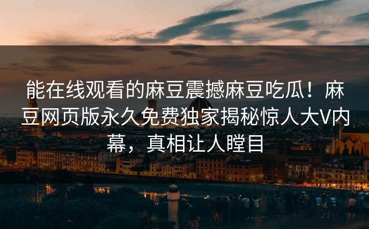 能在线观看的麻豆震撼麻豆吃瓜！麻豆网页版永久免费独家揭秘惊人大V内幕，真相让人瞠目