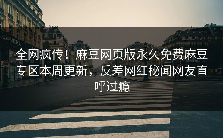 全网疯传！麻豆网页版永久免费麻豆专区本周更新，反差网红秘闻网友直呼过瘾