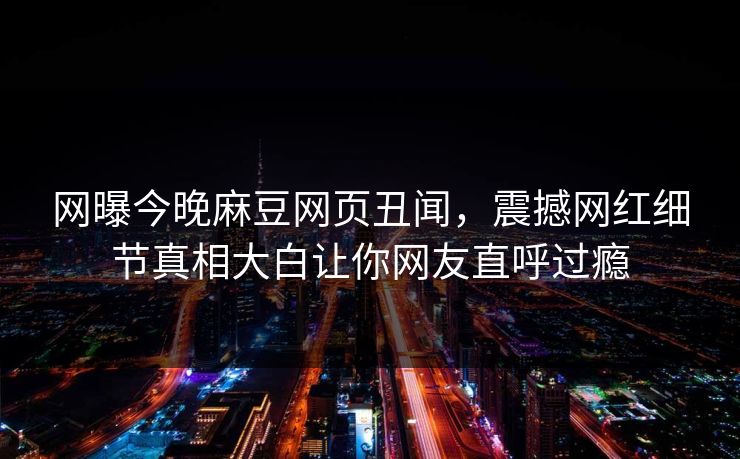 网曝今晚麻豆网页丑闻，震撼网红细节真相大白让你网友直呼过瘾