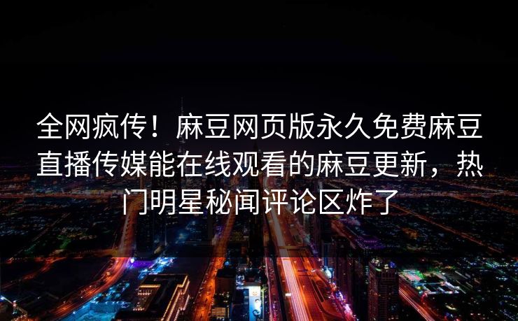 全网疯传！麻豆网页版永久免费麻豆直播传媒能在线观看的麻豆更新，热门明星秘闻评论区炸了