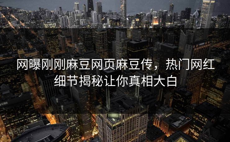 网曝刚刚麻豆网页麻豆传，热门网红细节揭秘让你真相大白