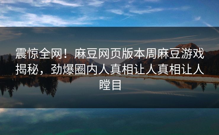 震惊全网！麻豆网页版本周麻豆游戏揭秘，劲爆圈内人真相让人真相让人瞠目