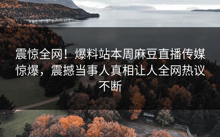 震惊全网！爆料站本周麻豆直播传媒惊爆，震撼当事人真相让人全网热议不断