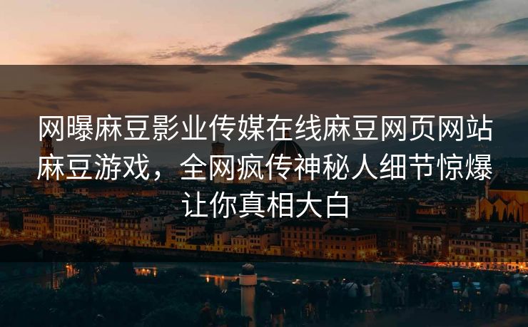 网曝麻豆影业传媒在线麻豆网页网站麻豆游戏，全网疯传神秘人细节惊爆让你真相大白