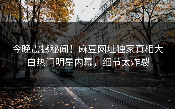 今晚震撼秘闻！麻豆网址独家真相大白热门明星内幕，细节太炸裂