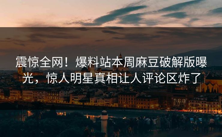 震惊全网！爆料站本周麻豆破解版曝光，惊人明星真相让人评论区炸了