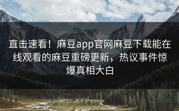 直击速看！麻豆app官网麻豆下载能在线观看的麻豆重磅更新，热议事件惊爆真相大白