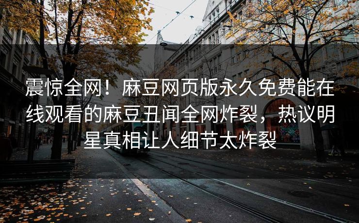 震惊全网！麻豆网页版永久免费能在线观看的麻豆丑闻全网炸裂，热议明星真相让人细节太炸裂