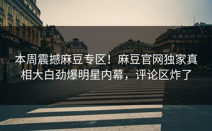 本周震撼麻豆专区！麻豆官网独家真相大白劲爆明星内幕，评论区炸了