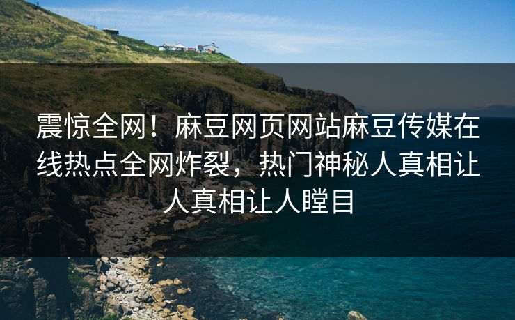 震惊全网！麻豆网页网站麻豆传媒在线热点全网炸裂，热门神秘人真相让人真相让人瞠目