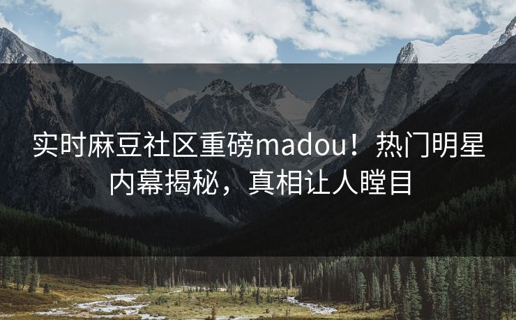 实时麻豆社区重磅madou！热门明星内幕揭秘，真相让人瞠目