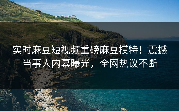 实时麻豆短视频重磅麻豆模特！震撼当事人内幕曝光，全网热议不断