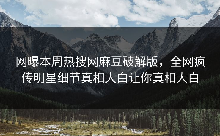 网曝本周热搜网麻豆破解版，全网疯传明星细节真相大白让你真相大白
