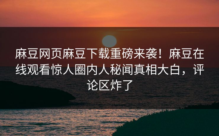 麻豆网页麻豆下载重磅来袭！麻豆在线观看惊人圈内人秘闻真相大白，评论区炸了