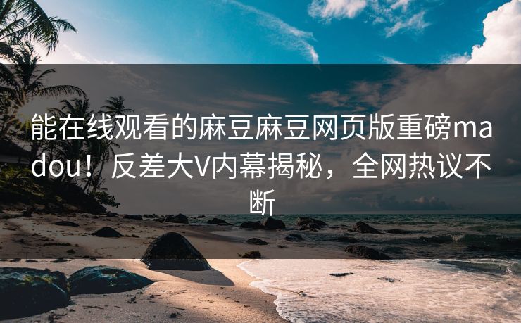 能在线观看的麻豆麻豆网页版重磅madou！反差大V内幕揭秘，全网热议不断