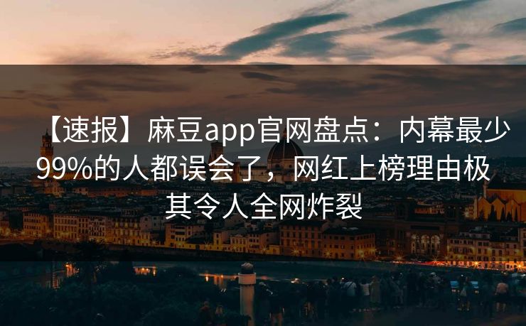 【速报】麻豆app官网盘点：内幕最少99%的人都误会了，网红上榜理由极其令人全网炸裂