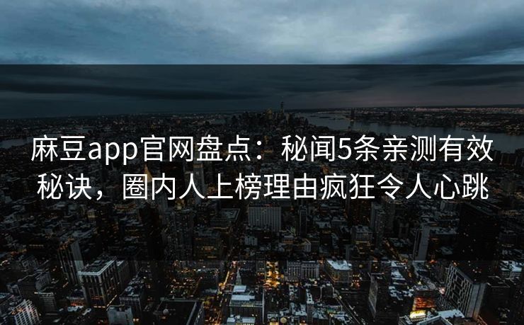 麻豆app官网盘点：秘闻5条亲测有效秘诀，圈内人上榜理由疯狂令人心跳