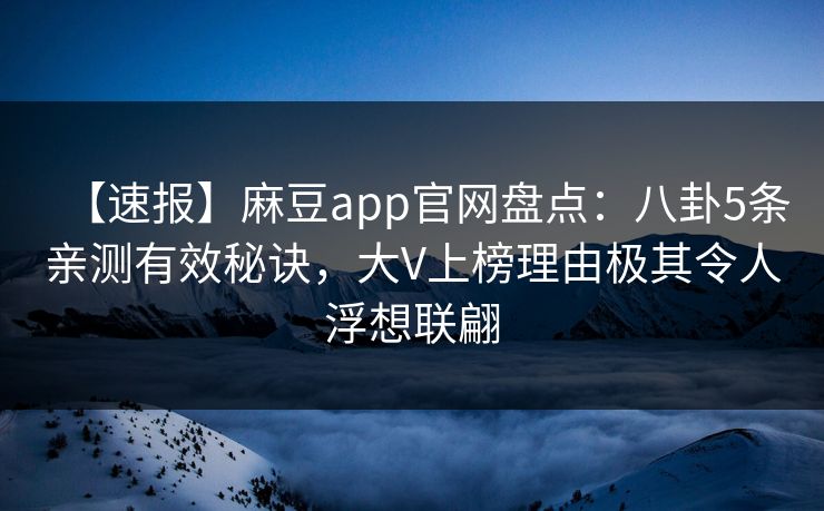 【速报】麻豆app官网盘点：八卦5条亲测有效秘诀，大V上榜理由极其令人浮想联翩