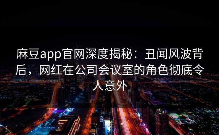 麻豆app官网深度揭秘：丑闻风波背后，网红在公司会议室的角色彻底令人意外