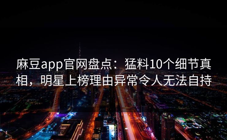 麻豆app官网盘点：猛料10个细节真相，明星上榜理由异常令人无法自持