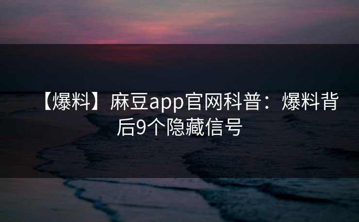 【爆料】麻豆app官网科普：爆料背后9个隐藏信号