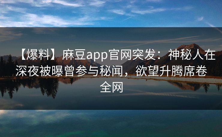 【爆料】麻豆app官网突发：神秘人在深夜被曝曾参与秘闻，欲望升腾席卷全网