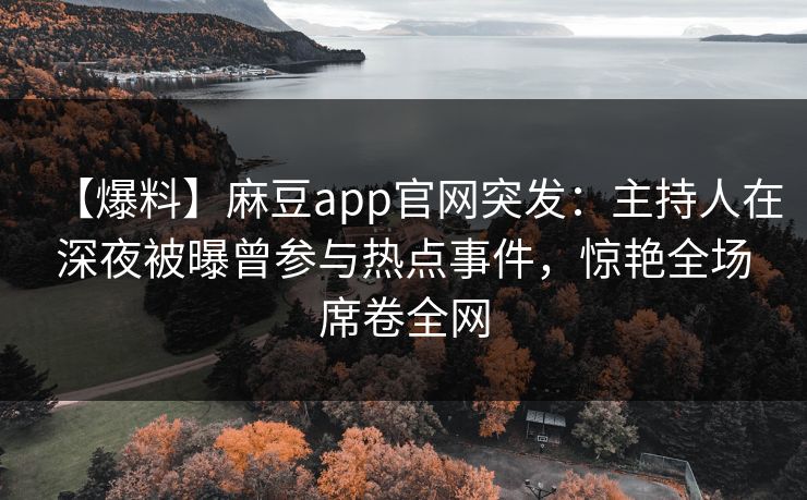 【爆料】麻豆app官网突发：主持人在深夜被曝曾参与热点事件，惊艳全场席卷全网