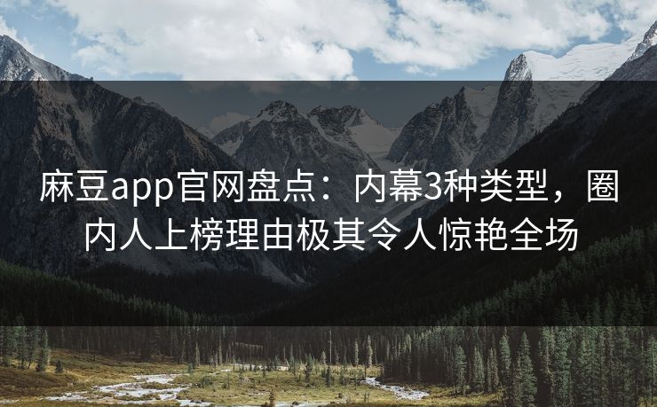 麻豆app官网盘点：内幕3种类型，圈内人上榜理由极其令人惊艳全场