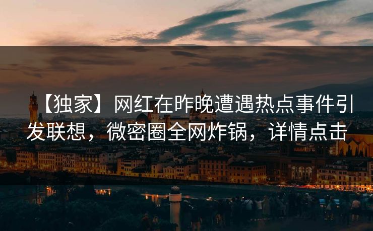 【独家】网红在昨晚遭遇热点事件引发联想，微密圈全网炸锅，详情点击