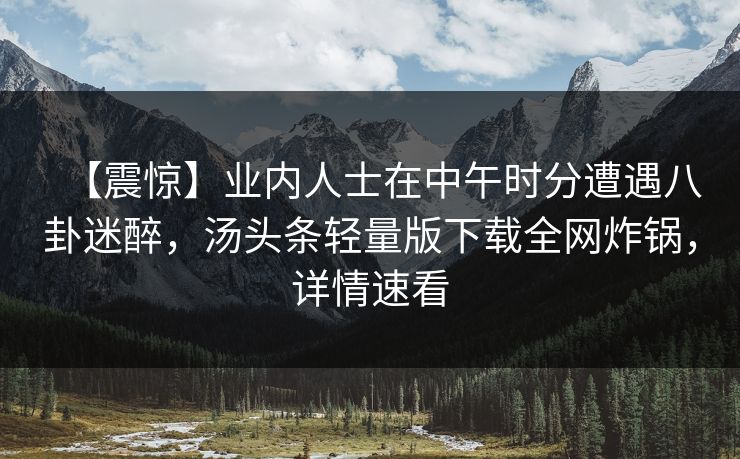 【震惊】业内人士在中午时分遭遇八卦迷醉，汤头条轻量版下载全网炸锅，详情速看