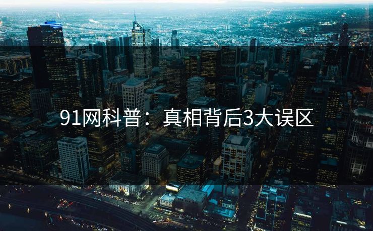 91网科普：真相背后3大误区