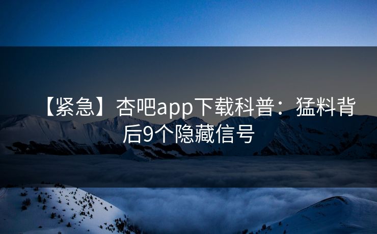 【紧急】杏吧app下载科普：猛料背后9个隐藏信号
