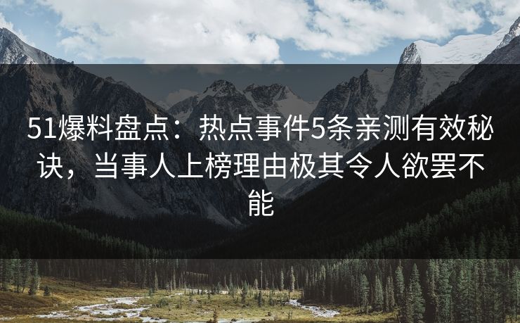 51爆料盘点：热点事件5条亲测有效秘诀，当事人上榜理由极其令人欲罢不能